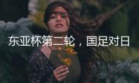 东亚杯第二轮，国足对日本队首发名单出炉